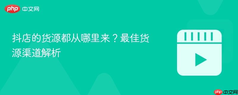 抖店的货源都从哪里来?最佳货源渠道解析