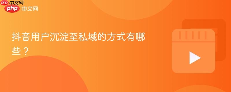 抖音用户沉淀至私域的方式有哪些?