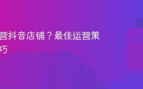 怎么运营抖音店铺？最佳运营策略与技巧