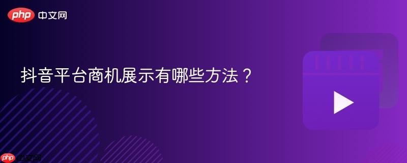 抖音平台商机展示有哪些方法?