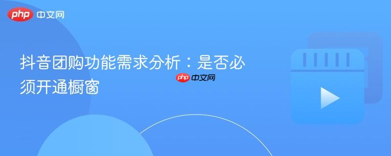 抖音团购功能需求分析:是否必须开通橱窗