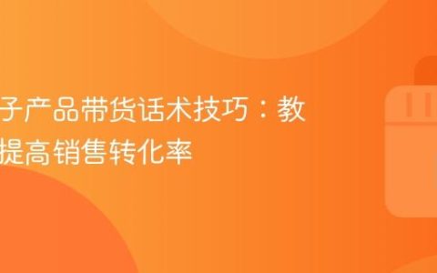 抖音电子产品带货话术技巧：教你如何提高销售转化率