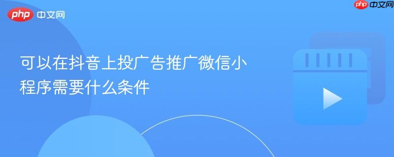 可以在抖音上投广告推广微信小程序需要什么条件