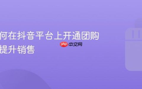 商家如何在抖音平台上开通团购商品并提升销售