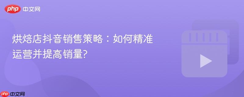 烘焙店抖音销售策略:如何精准运营并提高销量?