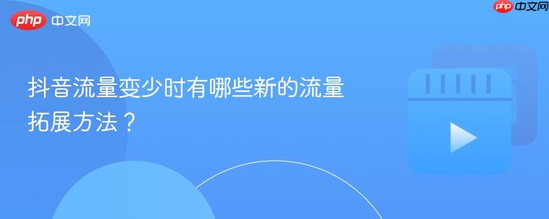 抖音流量变少时有哪些新的流量拓展方法?
