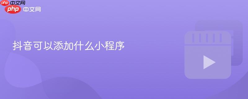 抖音可以添加什么小程序