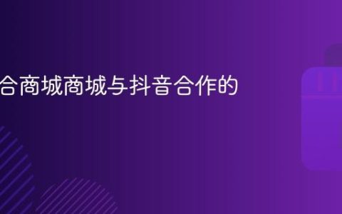 大型综合商城商城与抖音合作的有哪些