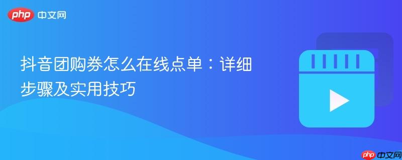 抖音团购券怎么在线点单:详细步骤及实用技巧