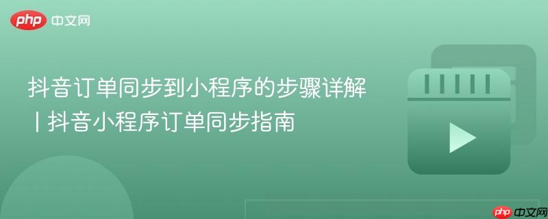 抖音订单同步到小程序的步骤详解 | 抖音小程序订单同步指南
