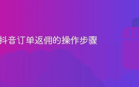 详解：抖音订单返佣的操作步骤