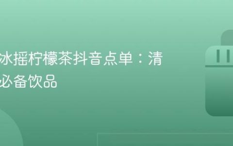 星巴克冰摇柠檬茶抖音点单：清新夏日必备饮品