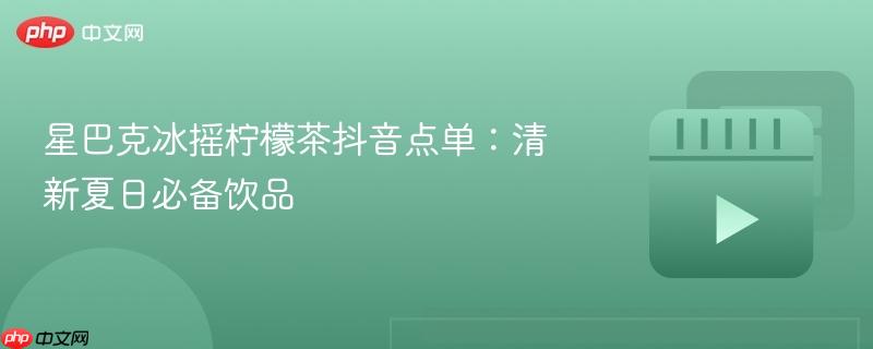 星巴克冰摇柠檬茶抖音点单:清新夏日必备饮品
