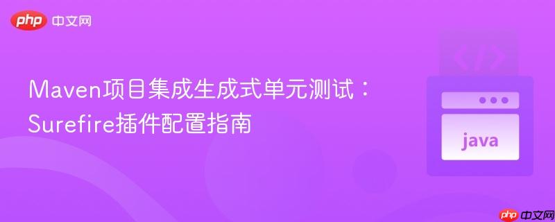 Maven项目集成生成式单元测试:Surefire插件配置指南