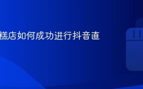 乡镇蛋糕店如何成功进行抖音直播销售