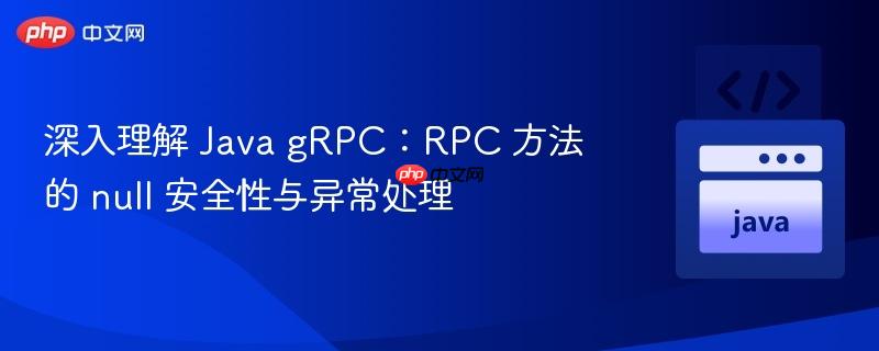 深入理解 Java gRPC:RPC 方法的 null 安全性与异常处理