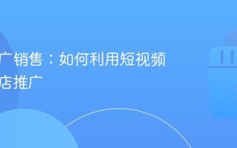 抖音推广销售：如何利用短视频做好门店推广