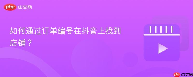 如何通过订单编号在抖音上找到店铺?