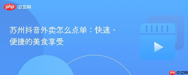 苏州抖音外卖怎么点单:快速、便捷的美食享受