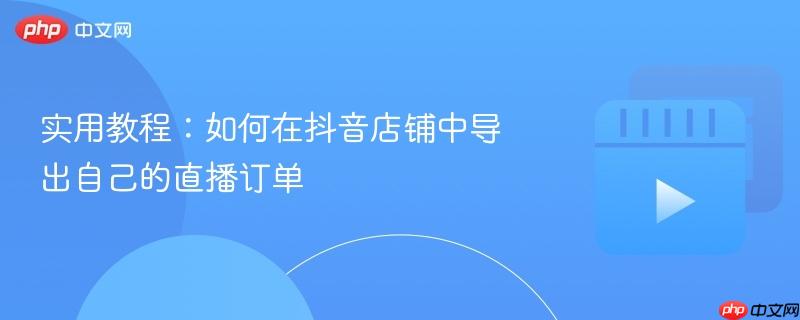 实用教程:如何在抖音店铺中导出自己的直播订单