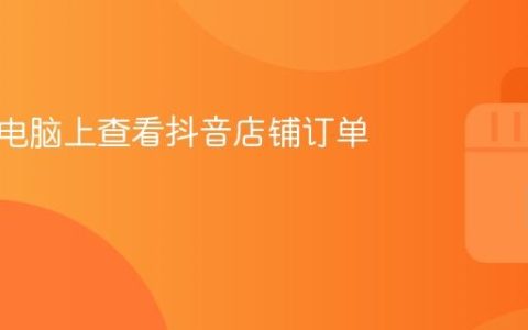 如何在电脑上查看抖音店铺订单？
