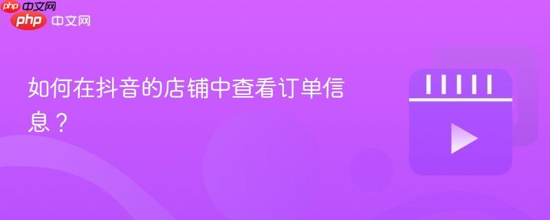 如何在抖音的店铺中查看订单信息？