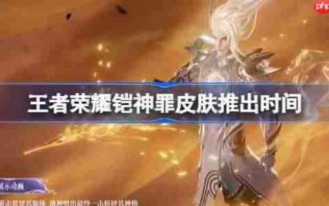 王者荣耀铠神罪皮肤推出时间-王者荣耀铠神罪皮肤什么时候出