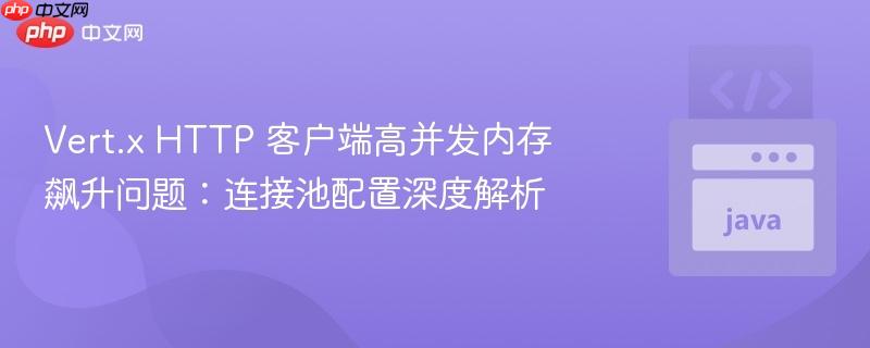 Vert.x HTTP 客户端高并发内存飙升问题：连接池配置深度解析