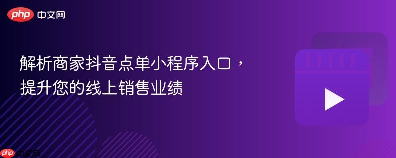 解析商家抖音点单小程序入口,提升您的线上销售业绩