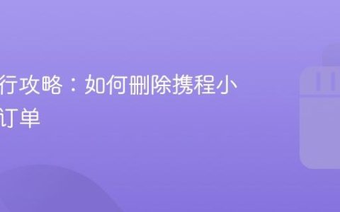 抖音旅行攻略：如何删除携程小程序的订单