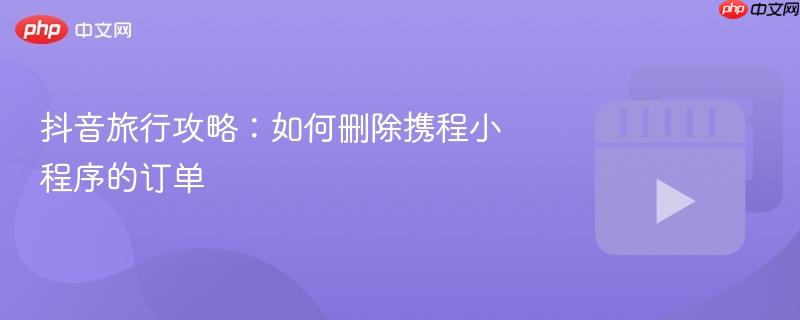 抖音旅行攻略:如何删除携程小程序的订单