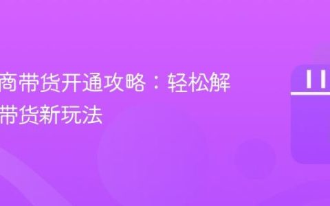 抖音电商带货开通攻略：轻松解锁抖音带货新玩法