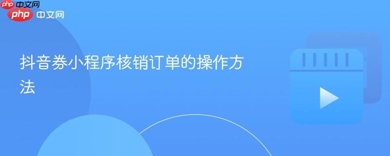 抖音券小程序核销订单的操作方法