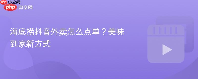 海底捞抖音外卖怎么点单？美味到家新方式