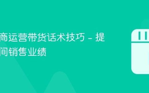 抖音电商运营带货话术技巧 – 提升直播间销售业绩