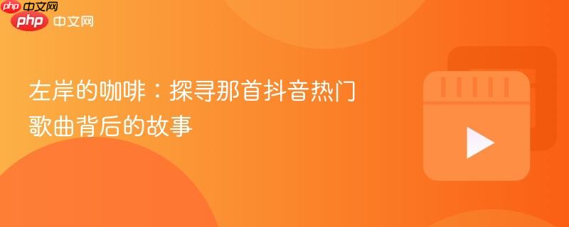左岸的咖啡:探寻那首抖音热门歌曲背后的故事