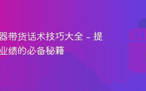 抖音电器带货话术技巧大全 - 提高销售业绩的必备秘籍