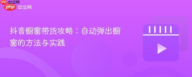抖音橱窗带货攻略:自动弹出橱窗的方法与实践