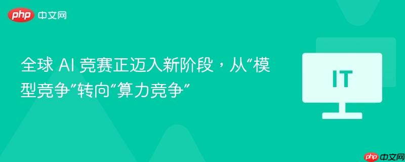 全球 ai 竞赛正迈入新阶段,从“模型竞争”转向“算力竞争”