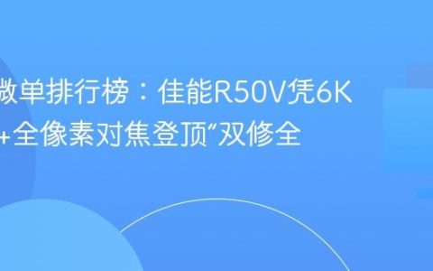 2025 微单排行榜：佳能R50V凭6K超采样+全像素对焦登顶“双修全能王”