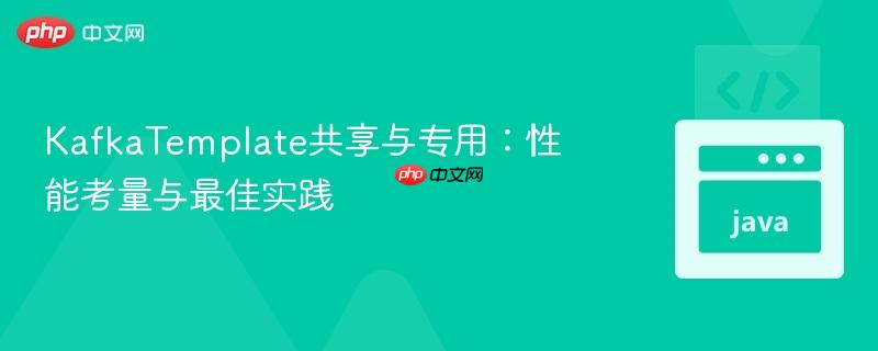 kafkatemplate共享与专用:性能考量与最佳实践