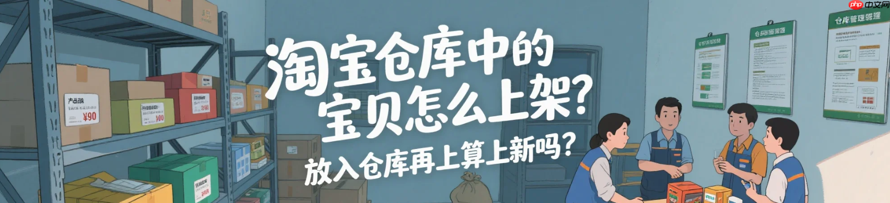 淘宝仓库中的宝贝怎么上架?放入仓库再上架算上新吗?紧急!淘宝仓库商品这样上架=白干?新手必看的5个权重规则(附定时上架技巧)!