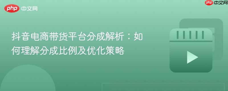 抖音电商带货平台分成解析:如何理解分成比例及优化策略