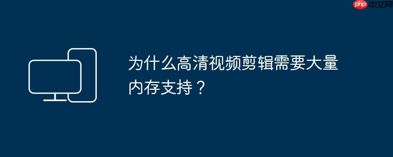 为什么高清视频剪辑需要大量内存支持?