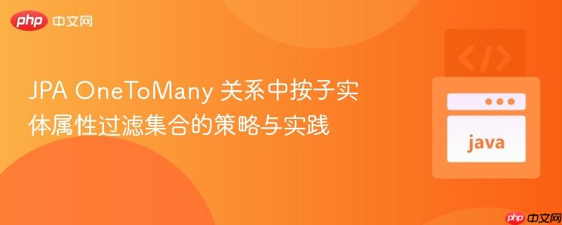 JPA OneToMany 关系中按子实体属性过滤集合的策略与实践