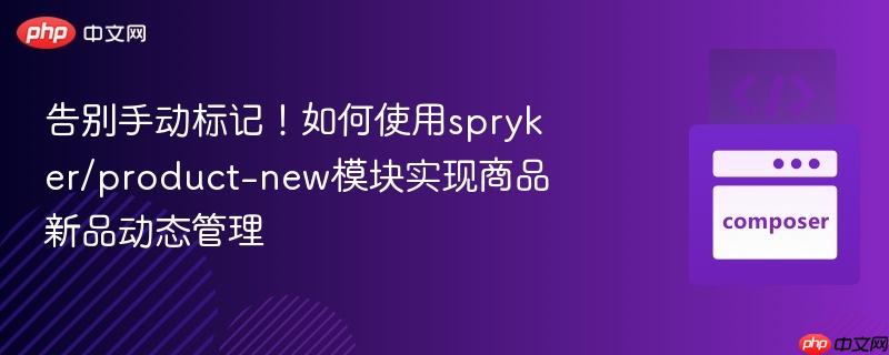 告别手动标记!如何使用spryker/product-new模块实现商品新品动态管理
