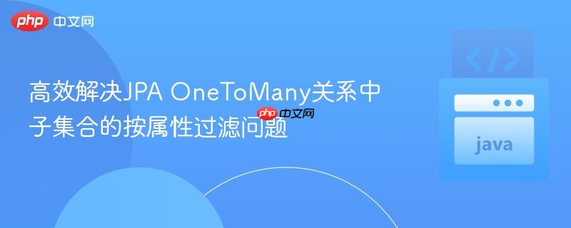 高效解决JPA OneToMany关系中子集合的按属性过滤问题