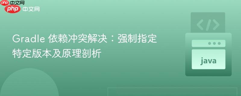 Gradle 依赖冲突解决：强制指定特定版本及原理剖析