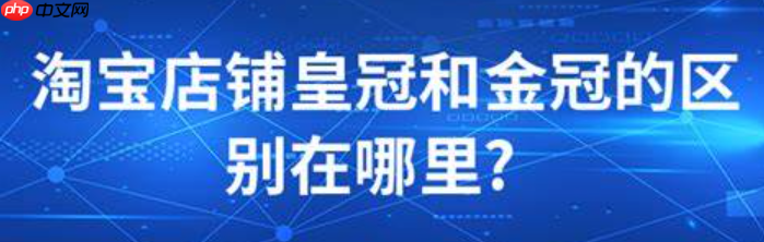 淘宝的钻石和皇冠分别代表什么?店铺是钻石好还是皇冠好呢?淘宝钻石VS皇冠店铺:哪个更值得选?等级秘密全拆散!