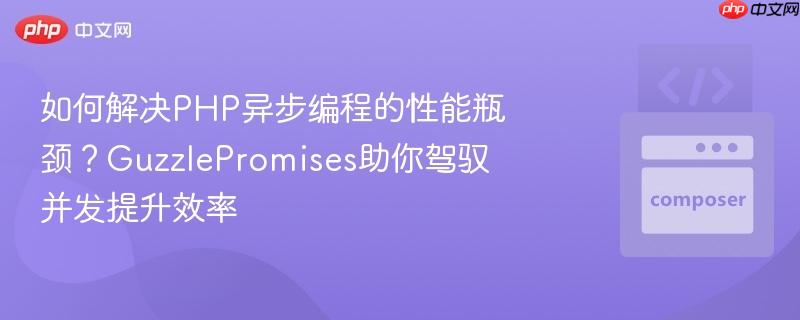 如何解决php异步编程的性能瓶颈?guzzlepromises助你驾驭并发提升效率